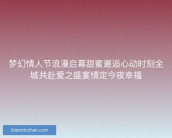 梦幻情人节浪漫启幕甜蜜邂逅心动时刻全城共赴爱之盛宴情定今夜幸福