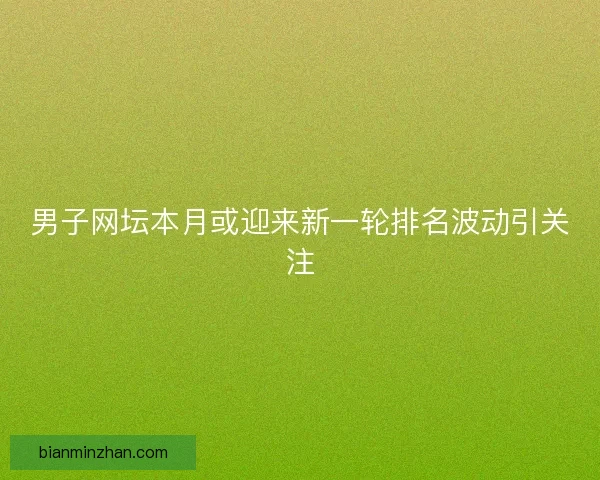 男子网坛本月或迎来新一轮排名波动引关注
